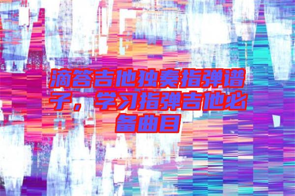 滴答吉他獨奏指彈譜子,學習指彈吉他必備曲目