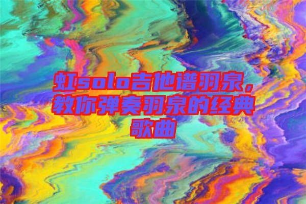 虹solo吉他譜羽泉,教你彈奏羽泉的經(jīng)典歌曲