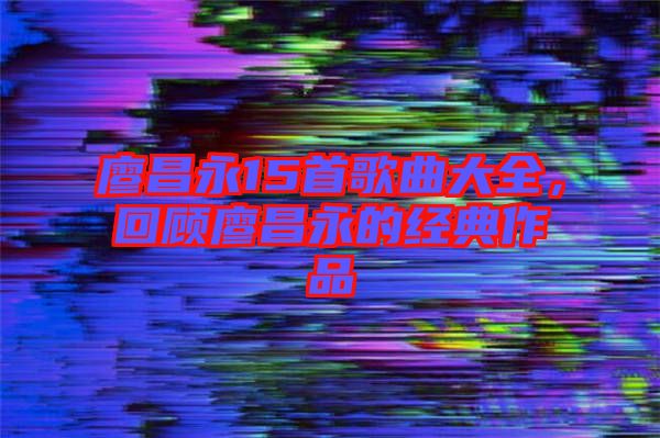 廖昌永15首歌曲大全,回顧廖昌永的經典作品