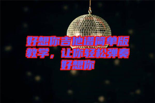 好想你吉他譜簡單版教學,讓你輕松彈奏好想你