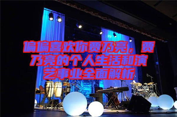 偏偏喜歡你賈乃亮,賈乃亮的個(gè)人生活和演藝事業(yè)全面解析
