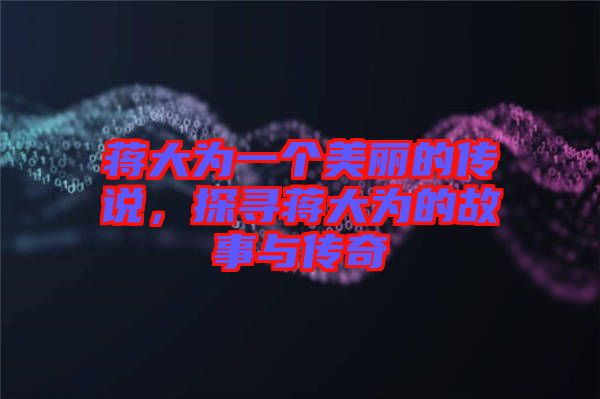 蔣大為一個(gè)美麗的傳說(shuō),探尋蔣大為的故事與傳奇