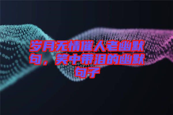 歲月無(wú)情催人老幽默句,笑中帶淚的幽默句子
