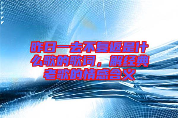 昨日一去不復返是什么歌的歌詞,解經典老歌的情感含義