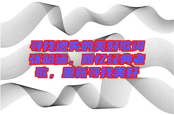 尋找遺失的美好歌詞張韶涵,回憶經典老歌,重新尋找美好