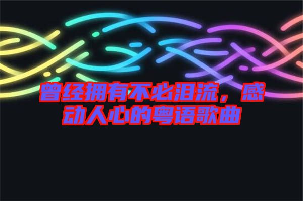 曾經(jīng)擁有不必淚流，感動(dòng)人心的粵語歌曲