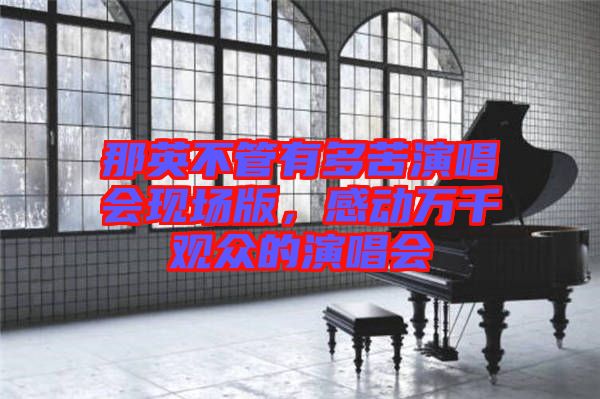 那英不管有多苦演唱會(huì)現(xiàn)場(chǎng)版,感動(dòng)萬(wàn)千觀眾的演唱會(huì)