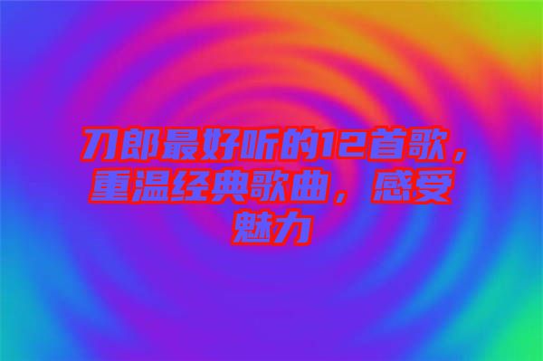 刀郎最好聽的12首歌,重溫經典歌曲,感受魅力
