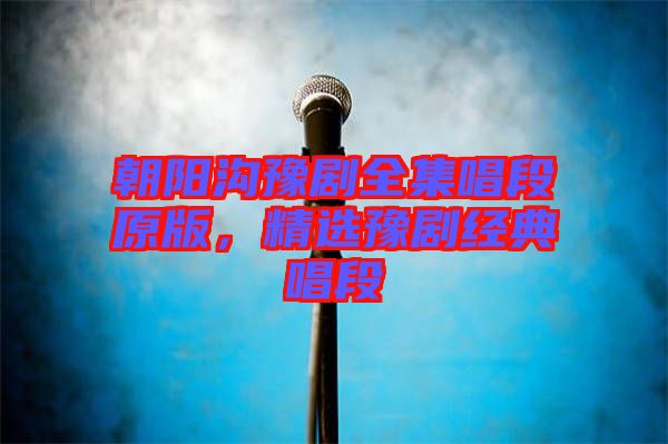朝陽溝豫劇全集唱段原版,精選豫劇經(jīng)典唱段