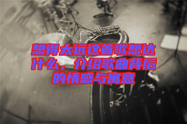 想得太遠這首歌想達什么,介紹歌曲背后的情感與寓意