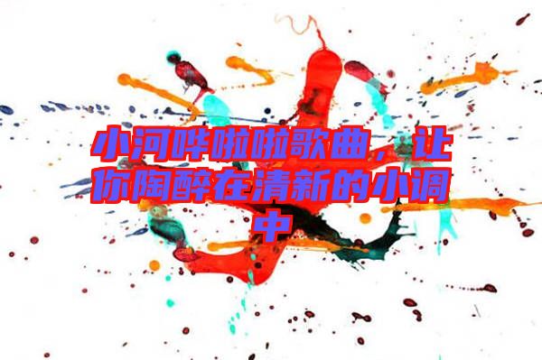 小河嘩啦啦歌曲,讓你陶醉在清新的小調(diào)中