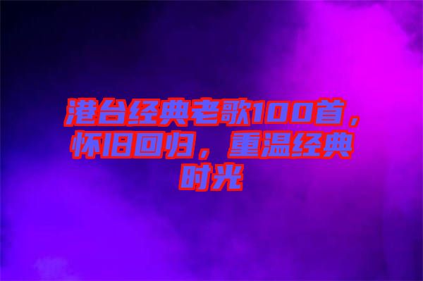 港臺經(jīng)典老歌100首,懷舊回歸,重溫經(jīng)典時(shí)光