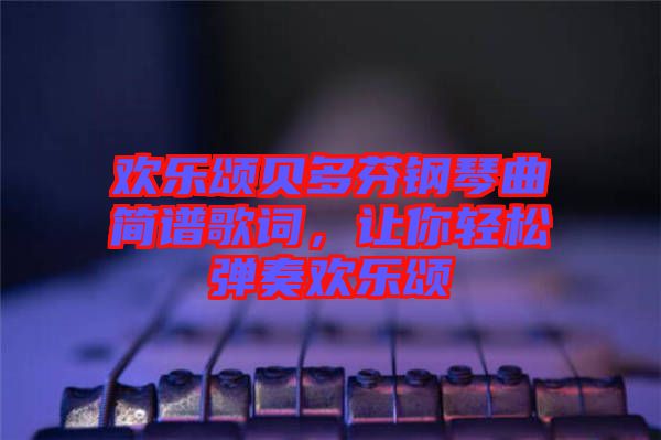 歡樂頌貝多芬鋼琴曲簡譜歌詞,讓你輕松彈奏歡樂頌