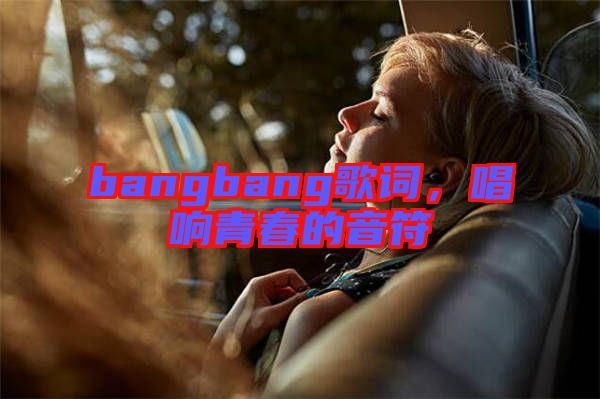 bangbang歌詞,唱響青春的音符