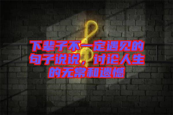 下輩子不一定遇見的句子說說,討論人生的無常和遺憾
