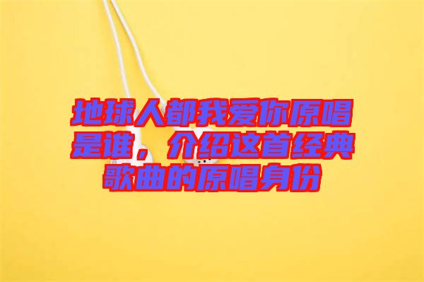 地球人都我愛你原唱是誰,介紹這首經(jīng)典歌曲的原唱身份