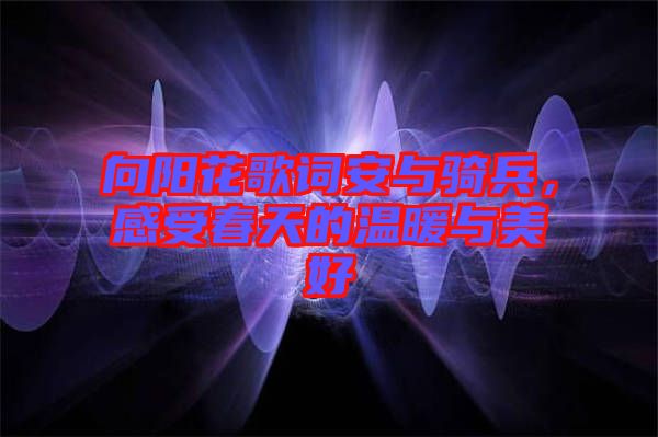向陽(yáng)花歌詞安與騎兵，感受春天的溫暖與美好