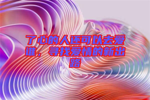 了心的人還可以去愛誰,尋找愛情的新出路
