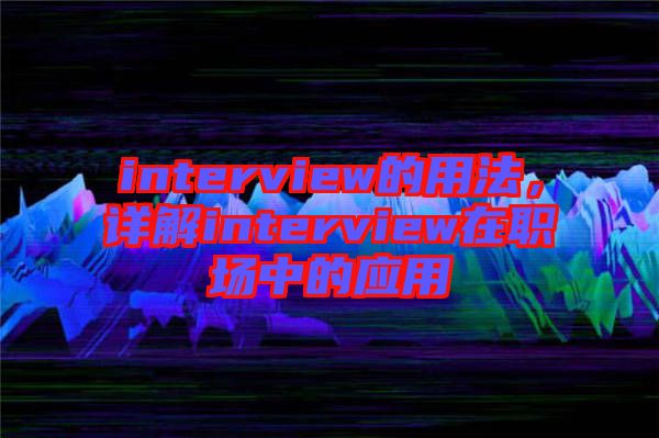 interview的用法,詳解interview在職場(chǎng)中的應(yīng)用