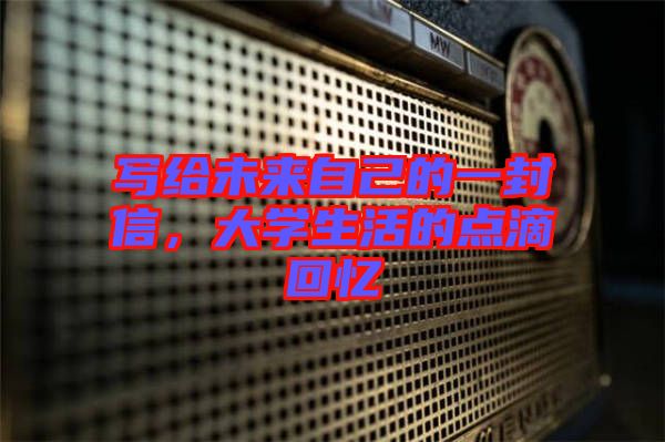 寫給未來自己的一封信,大學生活的點滴回憶