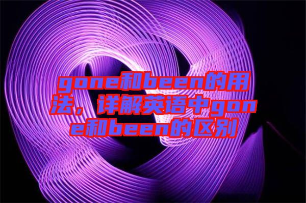 gone和been的用法,詳解英語中gone和been的區別
