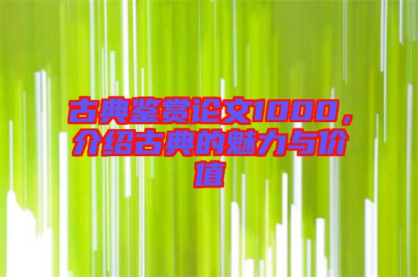 古典鑒賞論文1000，介紹古典的魅力與價(jià)值