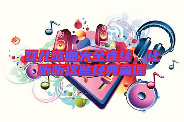 嬰兒歌曲大全連續(xù),讓聽聽這些經(jīng)典童謠
