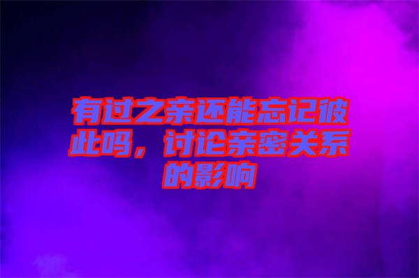 有過之親還能忘記彼此嗎，討論親密關(guān)系的影響