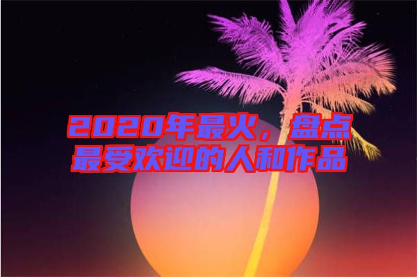 2020年最火，盤點(diǎn)最受歡迎的人和作品