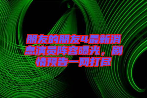 朋友的朋友4最新消息演員陣容曝光,劇情預告一網打盡