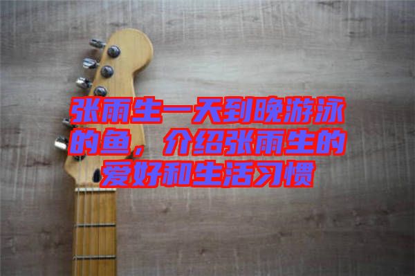 張雨生一天到晚游泳的魚,介紹張雨生的愛好和生活習慣