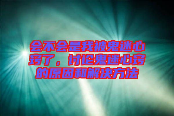 會不會是我被鬼迷心竅了,討論鬼迷心竅的原因和解決方法