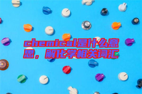 chemical是什么意思,解化學(xué)相關(guān)詞匯