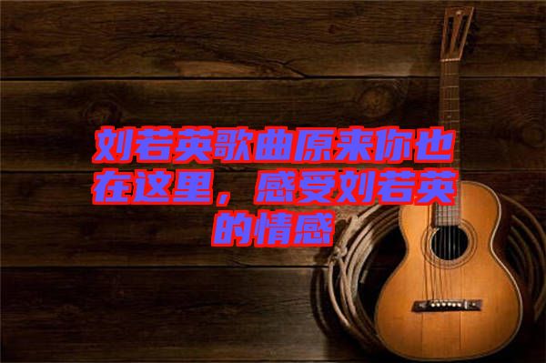 劉若英歌曲原來你也在這里,感受劉若英的情感