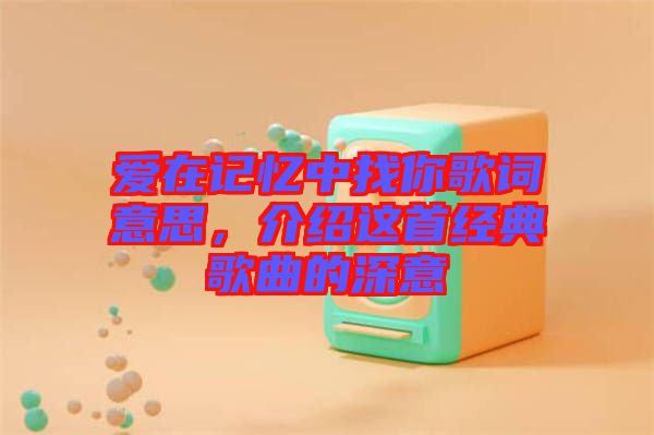 愛在記憶中找你歌詞意思,介紹這首經典歌曲的深意