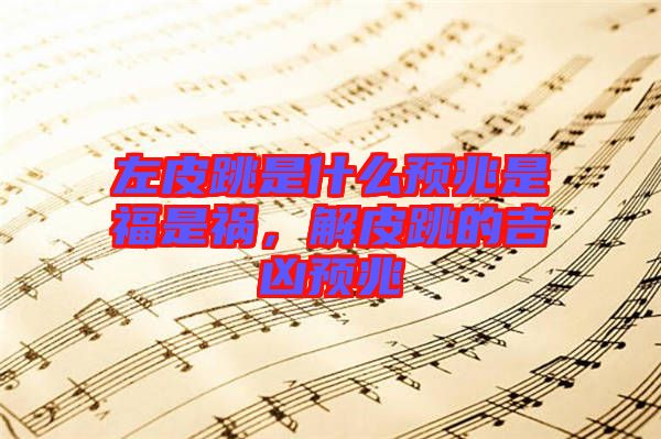 左皮跳是什么預兆是福是禍，解皮跳的吉兇預兆