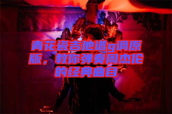 青花瓷吉他譜g調(diào)原版,教你彈奏周杰倫的經(jīng)典曲目