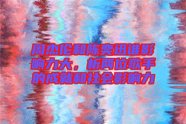 周杰倫和陳奕迅誰影響力大,析兩位歌手的成就和社會影響力