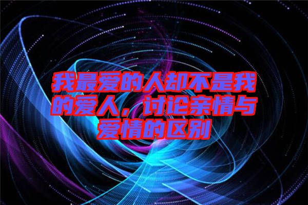 我最愛的人卻不是我的愛人,討論親情與愛情的區別