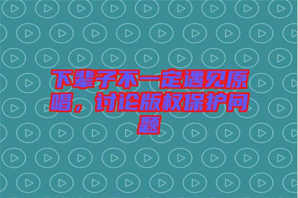 下輩子不一定遇見原唱,討論版權保護問題