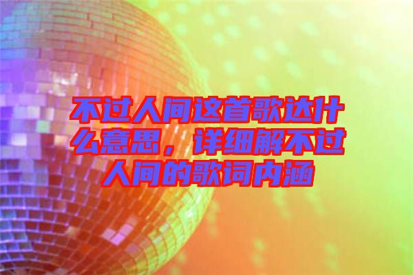 不過(guò)人間這首歌達(dá)什么意思,詳細(xì)解不過(guò)人間的歌詞內(nèi)涵
