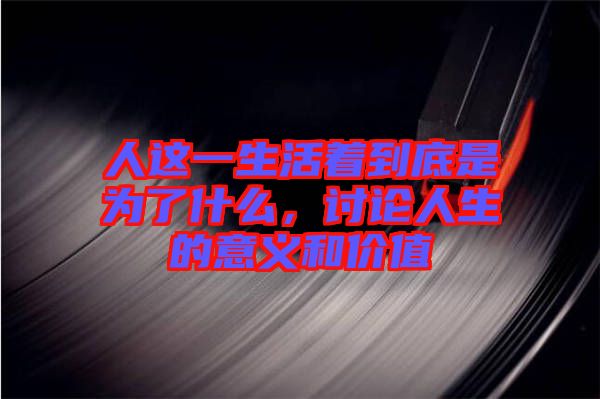 人這一生活著到底是為了什么,討論人生的意義和價值