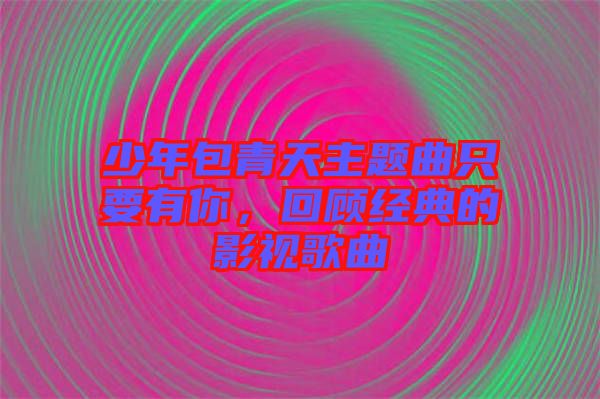 少年包青天主題曲只要有你,回顧經(jīng)典的影視歌曲
