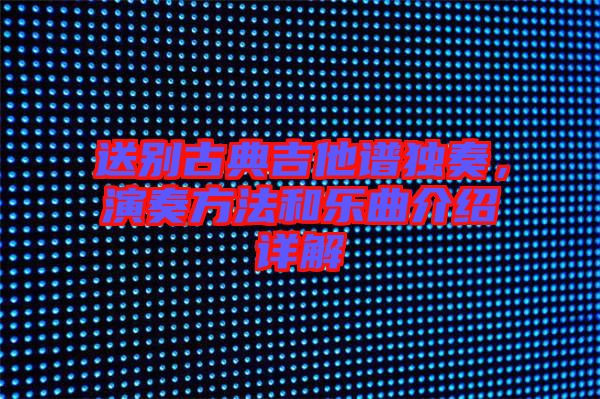 送別古典吉他譜獨奏,演奏方法和樂曲介紹詳解