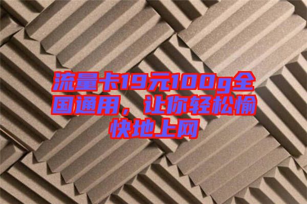 流量卡19元100g全國通用,讓你輕松愉快地上網