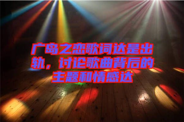 廣島之戀歌詞達是出軌,討論歌曲背后的主題和情感達
