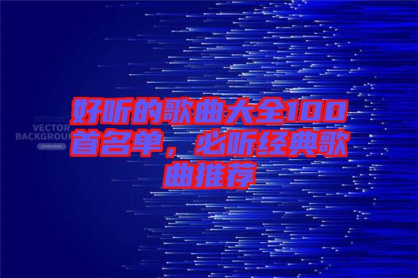 好聽的歌曲大全100首名單,必聽經(jīng)典歌曲推薦