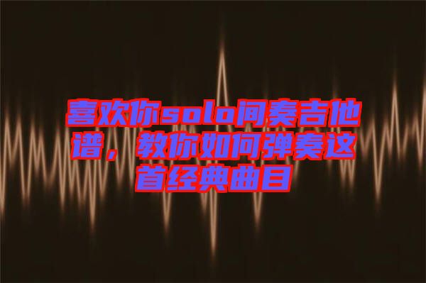 喜歡你solo間奏吉他譜,教你如何彈奏這首經(jīng)典曲目