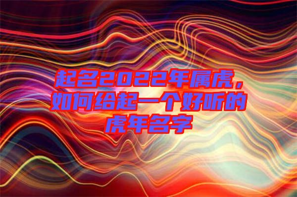 起名2022年屬虎,如何給起一個好聽的虎年名字