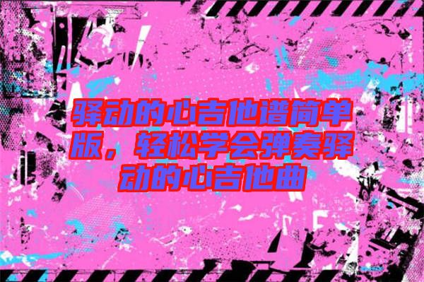 驛動的心吉他譜簡單版,輕松學會彈奏驛動的心吉他曲